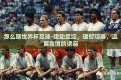 怎么赌世界杯足球-律动足坛，理智观赛，远离赌博的诱惑