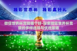 微信世界杯竞猜哪个好-探索微信世界杯竞猜的多样选择与优选策略
