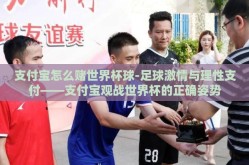 支付宝怎么赌世界杯球-足球激情与理性支付——支付宝观战世界杯的正确姿势