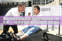 体彩世界杯彩票玩法-体验世界杯的另一种方式——探索体彩世界杯彩票玩法的乐趣与策略