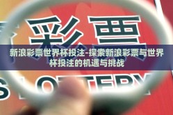 新浪彩票世界杯投注-探索新浪彩票与世界杯投注的机遇与挑战