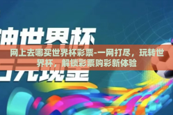 网上去哪买世界杯彩票-一网打尽，玩转世界杯，解锁彩票购彩新体验
