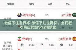 微信下注世界杯-微信下注世界杯，全民狂欢背后的数字赌博镜像