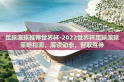 足球滚球推荐世界杯-2022世界杯足球滚球策略指南，解读动态，智取胜券