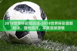 2018世界杯彩票玩法-2018世界杯彩票新玩法，理性投注，享受足球激情