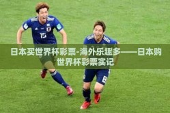 日本买世界杯彩票-海外乐趣多——日本购世界杯彩票实记