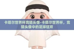 卡塔尔世界杯竞猜头像-卡塔尔世界杯，竞猜头像中的足球狂欢