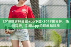 2018世界杯彩票app下载-2018世界杯，热潮背后，彩票App的崛起与挑战
