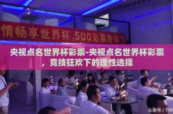 央视点名世界杯彩票-央视点名世界杯彩票，竞技狂欢下的理性选择