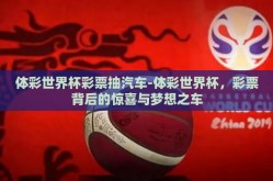 体彩世界杯彩票抽汽车-体彩世界杯，彩票背后的惊喜与梦想之车