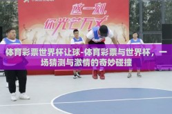 体育彩票世界杯让球-体育彩票与世界杯，一场猜测与激情的奇妙碰撞