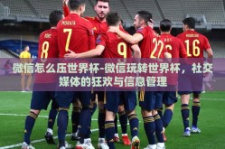 微信怎么压世界杯-微信玩转世界杯，社交媒体的狂欢与信息管理
