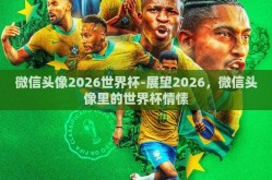 微信头像2026世界杯-展望2026，微信头像里的世界杯情愫