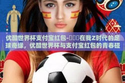 优酷世界杯支付宝红包-ဟူဪ在我Z时代的足球奇缘，优酷世界杯与支付宝红包的青春碰撞