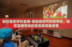 微信看世界杯直播-体验微时代的世界杯，微信直播带来的零距离观赛感受