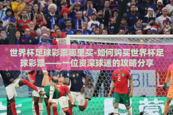 世界杯足球彩票哪里买-如何购买世界杯足球彩票——一位资深球迷的攻略分享