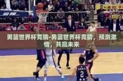 男篮世界杯竞猜-男篮世界杯竞猜，预测激情，共赢未来