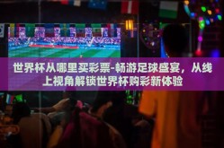 世界杯从哪里买彩票-畅游足球盛宴，从线上视角解锁世界杯购彩新体验
