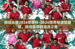 微信头像2026世界杯-2026世界杯激情盛宴，微信头像的潮流之舞
