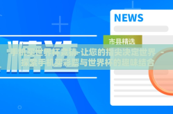 手机买世界杯竞猜-让您的指尖决定世界 － 探索手机买彩票与世界杯的趣味结合