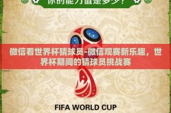 微信看世界杯猜球员-微信观赛新乐趣，世界杯期间的猜球员挑战赛