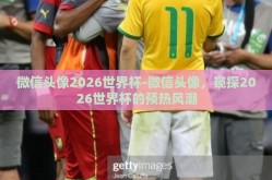 微信头像2026世界杯-微信头像，窥探2026世界杯的预热风潮