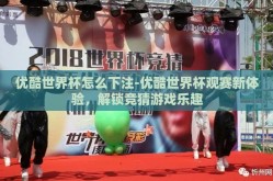 优酷世界杯怎么下注-优酷世界杯观赛新体验，解锁竞猜游戏乐趣