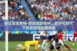 微信买世界杯-微信买世界杯，数字化时代下的足球狂欢新风尚