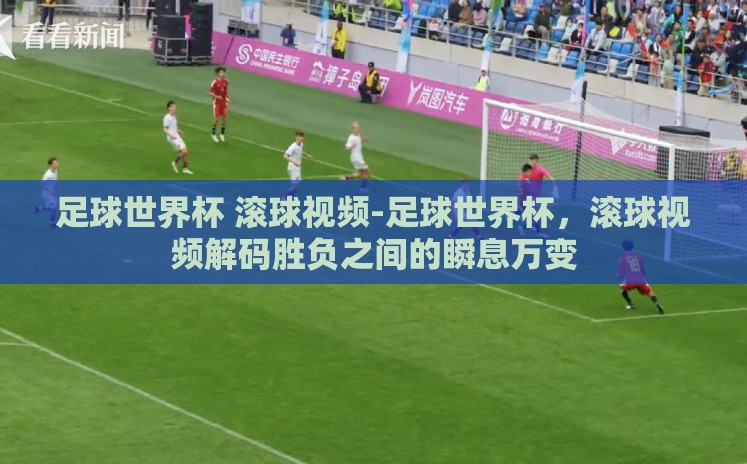 足球世界杯 滚球视频-足球世界杯，滚球视频解码胜负之间的瞬息万变