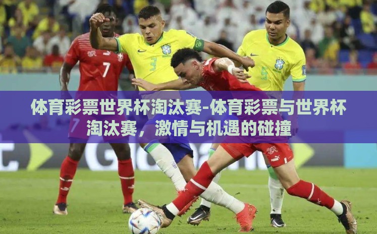 体育彩票世界杯淘汰赛-体育彩票与世界杯淘汰赛,激情与机遇的碰撞 体育彩票世界杯淘汰赛-体育彩票与世界杯淘汰赛,激情与机遇的碰撞