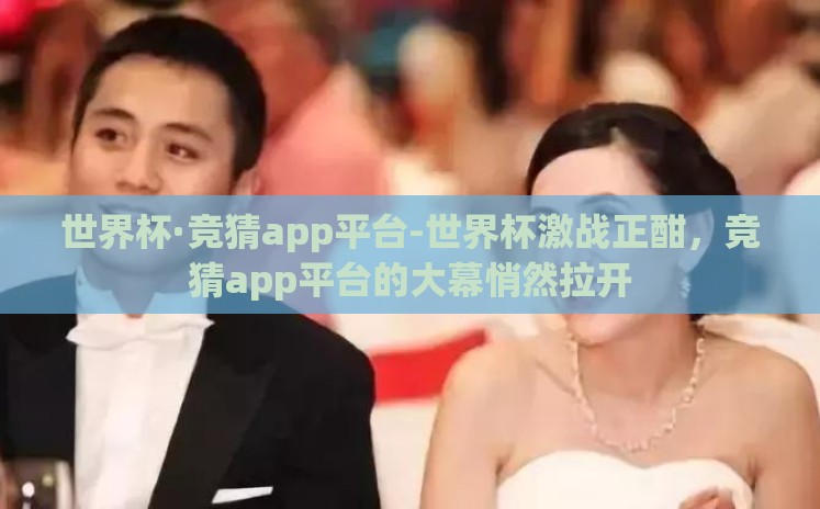 世界杯·竞猜app平台-世界杯激战正酣,竞猜app平台的大幕悄然拉开 世界杯·竞猜app平台-世界杯激战正酣,竞猜app平台的大幕悄然拉开