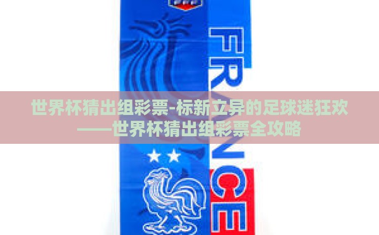 世界杯猜出组彩票-标新立异的足球迷狂欢——世界杯猜出组彩票全攻略 世界杯猜出组彩票-标新立异的足球迷狂欢——世界杯猜出组彩票全攻略