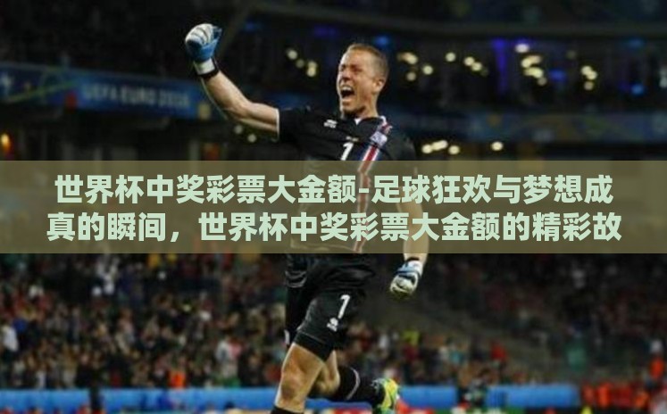 世界杯中奖彩票大金额-足球狂欢与梦想成真的瞬间,世界杯中奖彩票大金额的精彩故事 世界杯中奖彩票大金额-足球狂欢与梦想成真的瞬间,世界杯中奖彩票大金额的精彩故事