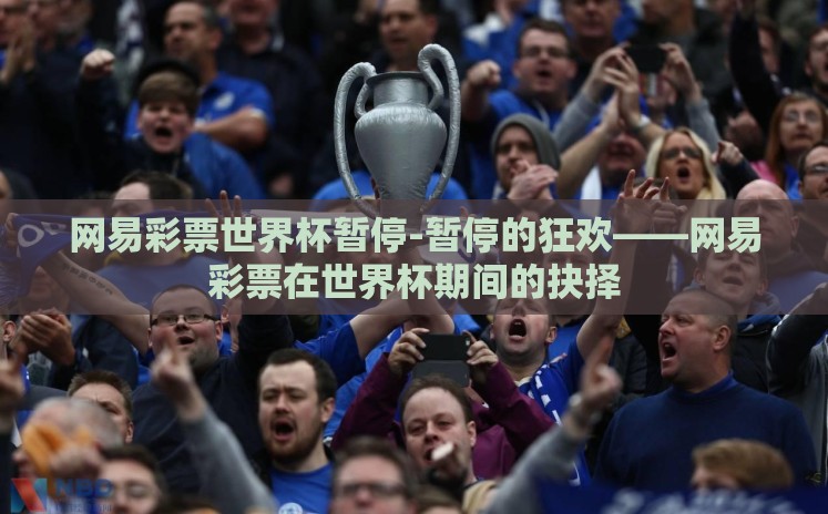 网易彩票世界杯暂停-暂停的狂欢——网易彩票在世界杯期间的抉择 网易彩票世界杯暂停-暂停的狂欢——网易彩票在世界杯期间的抉择
