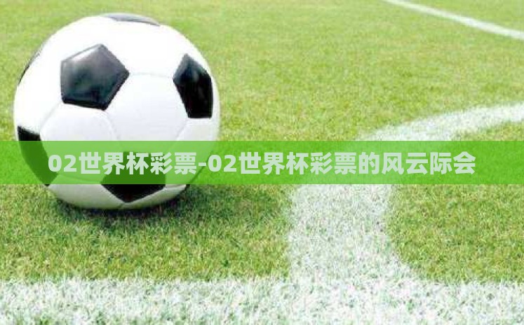 02世界杯彩票-02世界杯彩票的风云际会 02世界杯彩票-02世界杯彩票的风云际会