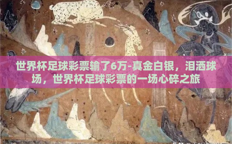 世界杯足球彩票输了6万-真金白银,泪洒球场,世界杯足球彩票的一场心碎之旅 世界杯足球彩票输了6万-真金白银,泪洒球场,世界杯足球彩票的一场心碎之旅