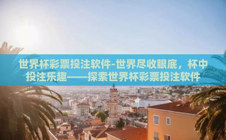 世界杯彩票投注软件-世界尽收眼底，杯中投注乐趣——探索世界杯彩票投注软件
