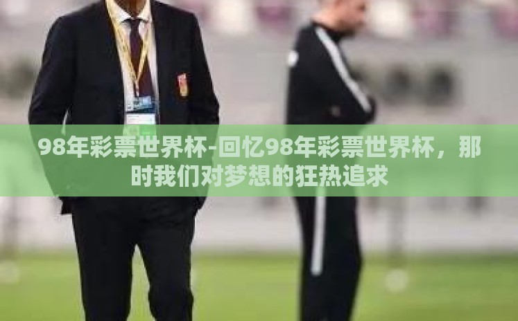 98年彩票世界杯-回忆98年彩票世界杯,那时我们对梦想的狂热追求 98年彩票世界杯-回忆98年彩票世界杯,那时我们对梦想的狂热追求