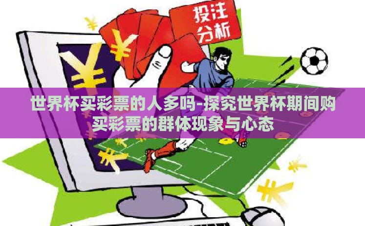 世界杯买彩票的人多吗-探究世界杯期间购买彩票的群体现象与心态 世界杯买彩票的人多吗-探究世界杯期间购买彩票的群体现象与心态