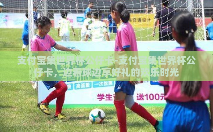 支付宝集世界杯公仔卡-支付宝集世界杯公仔卡，边看球边享好礼的欢乐时光