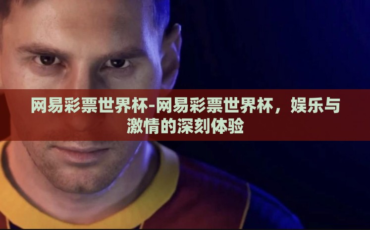 网易彩票世界杯-网易彩票世界杯，娱乐与激情的深刻体验