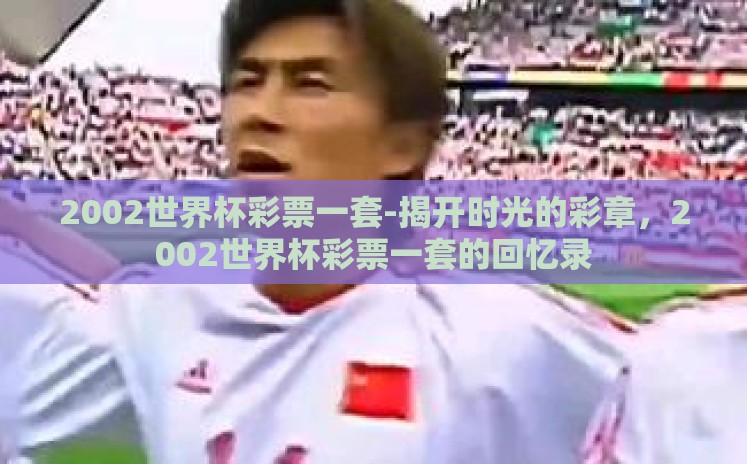 2002世界杯彩票一套-揭开时光的彩章,2002世界杯彩票一套的回忆录 2002世界杯彩票一套-揭开时光的彩章,2002世界杯彩票一套的回忆录