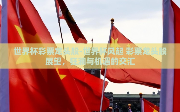 世界杯彩票龙头股-世界杯风起 彩票龙头股展望,狂澜与机遇的交汇 世界杯彩票龙头股-世界杯风起 彩票龙头股展望,狂澜与机遇的交汇