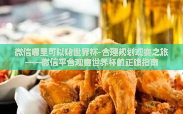 微信哪里可以赌世界杯-合理规划观赛之旅——微信平台观赛世界杯的正确指南 微信哪里可以赌世界杯-合理规划观赛之旅——微信平台观赛世界杯的正确指南