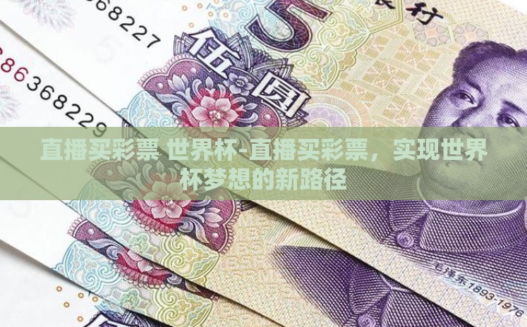 直播买彩票 世界杯-直播买彩票,实现世界杯梦想的新路径 直播买彩票 世界杯-直播买彩票,实现世界杯梦想的新路径