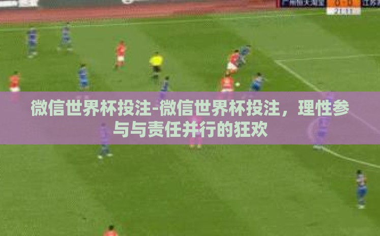 微信世界杯投注-微信世界杯投注,理性参与与责任并行的狂欢 微信世界杯投注-微信世界杯投注,理性参与与责任并行的狂欢