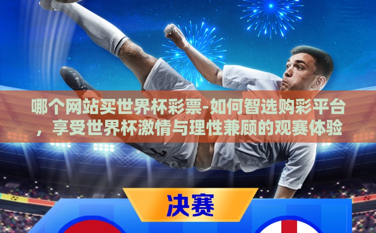 哪个网站买世界杯彩票-如何智选购彩平台,享受世界杯激情与理性兼顾的观赛体验 哪个网站买世界杯彩票-如何智选购彩平台,享受世界杯激情与理性兼顾的观赛体验