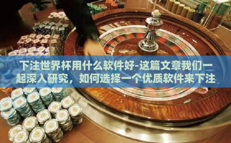 下注世界杯用什么软件好-这篇文章我们一起深入研究,如何选择一个优质软件来下注世界杯 下注世界杯用什么软件好-这篇文章我们一起深入研究,如何选择一个优质软件来下注世界杯