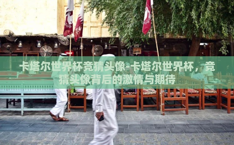卡塔尔世界杯竞猜头像-卡塔尔世界杯，竞猜头像背后的激情与期待