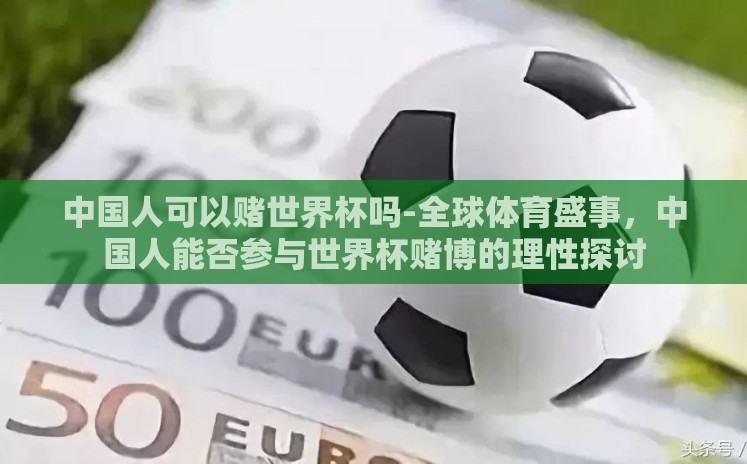中国人可以赌世界杯吗-全球体育盛事,中国人能否参与世界杯赌博的理性探讨 中国人可以赌世界杯吗-全球体育盛事,中国人能否参与世界杯赌博的理性探讨
